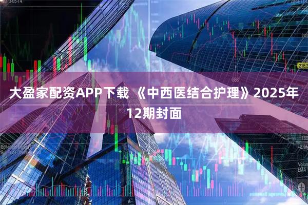 大盈家配资APP下载 《中西医结合护理》2025年12期封面