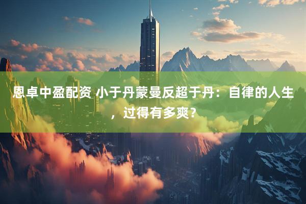 恩卓中盈配资 小于丹蒙曼反超于丹：自律的人生，过得有多爽？