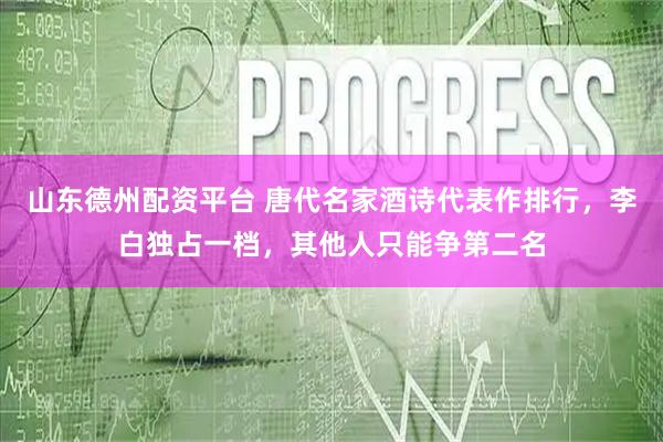 山东德州配资平台 唐代名家酒诗代表作排行，李白独占一档，其他人只能争第二名