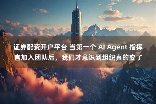 证券配资开户平台 当第一个 AI Agent 指挥官加入团队后，我们才意识到组织真的变了