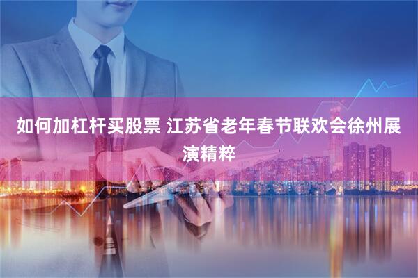 如何加杠杆买股票 江苏省老年春节联欢会徐州展演精粹