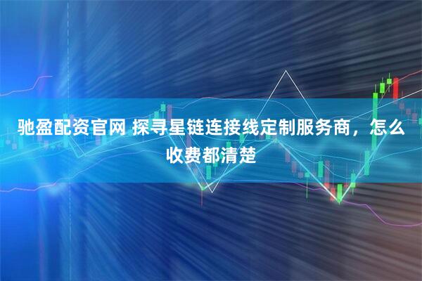 驰盈配资官网 探寻星链连接线定制服务商，怎么收费都清楚