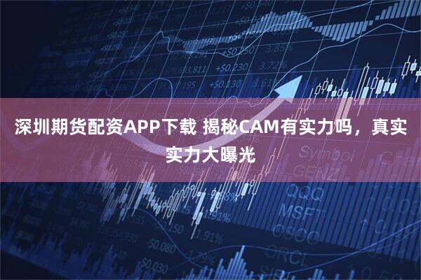 深圳期货配资APP下载 揭秘CAM有实力吗，真实实力大曝光