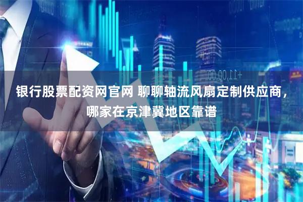 银行股票配资网官网 聊聊轴流风扇定制供应商，哪家在京津冀地区靠谱