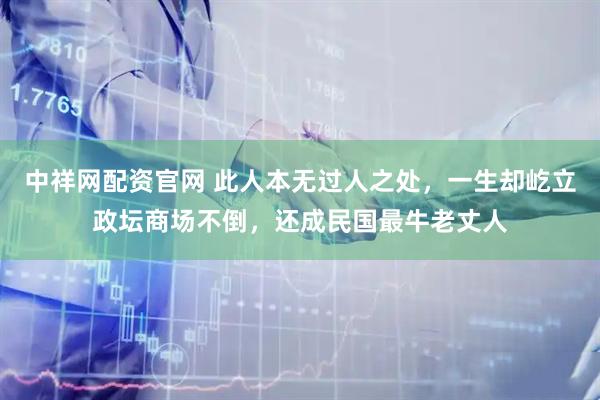 中祥网配资官网 此人本无过人之处，一生却屹立政坛商场不倒，还成民国最牛老丈人