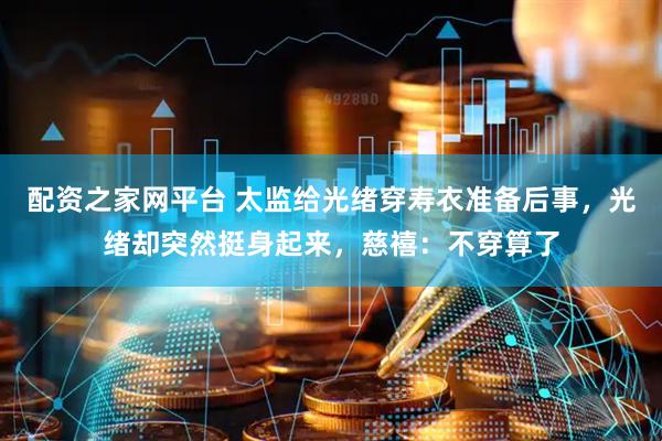 配资之家网平台 太监给光绪穿寿衣准备后事，光绪却突然挺身起来，慈禧：不穿算了