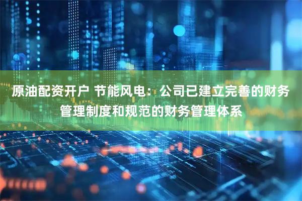 原油配资开户 节能风电：公司已建立完善的财务管理制度和规范的财务管理体系