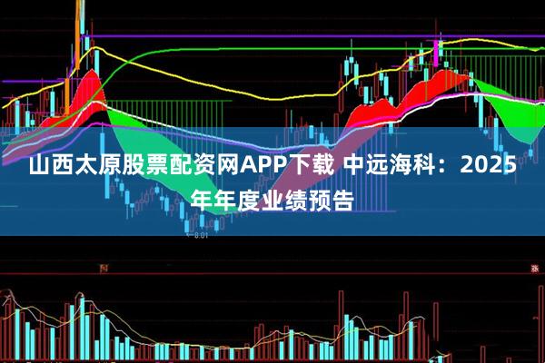 山西太原股票配资网APP下载 中远海科：2025年年度业绩预告