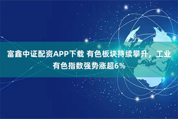 富鑫中证配资APP下载 有色板块持续攀升，工业有色指数强势涨超6%