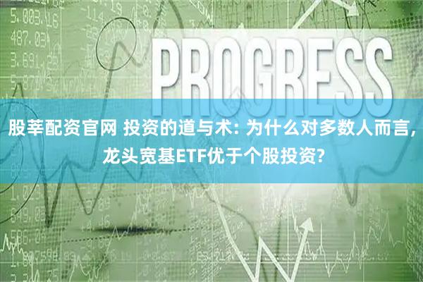 股莘配资官网 投资的道与术: 为什么对多数人而言, 龙头宽基ETF优于个股投资?