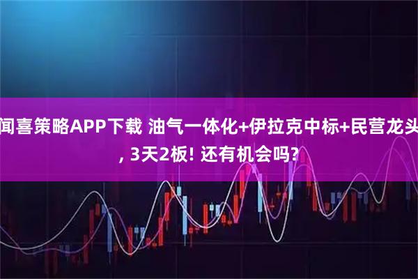 闻喜策略APP下载 油气一体化+伊拉克中标+民营龙头, 3天2板! 还有机会吗?