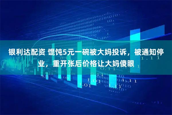 银利达配资 馄饨5元一碗被大妈投诉，被通知停业，重开张后价格让大妈傻眼