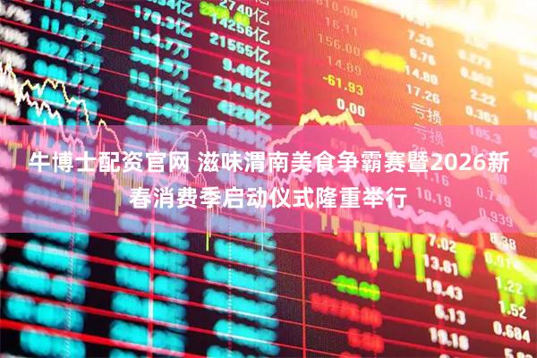 牛博士配资官网 滋味渭南美食争霸赛暨2026新春消费季启动仪式隆重举行