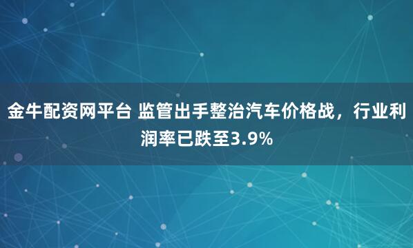 金牛配资网平台 监管出手整治汽车价格战，行业利润率已跌至3.9%