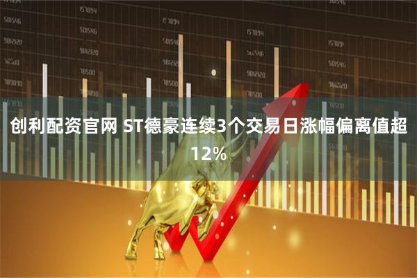 创利配资官网 ST德豪连续3个交易日涨幅偏离值超12%