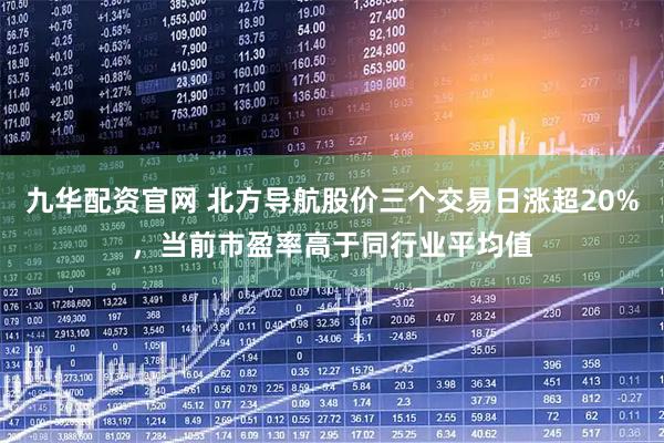 九华配资官网 北方导航股价三个交易日涨超20%，当前市盈率高于同行业平均值