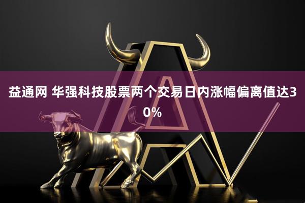 益通网 华强科技股票两个交易日内涨幅偏离值达30%