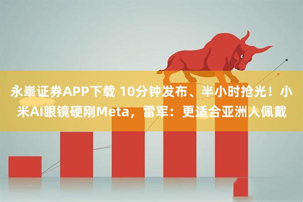 永崋证券APP下载 10分钟发布、半小时抢光！小米AI眼镜硬刚Meta，雷军：更适合亚洲人佩戴