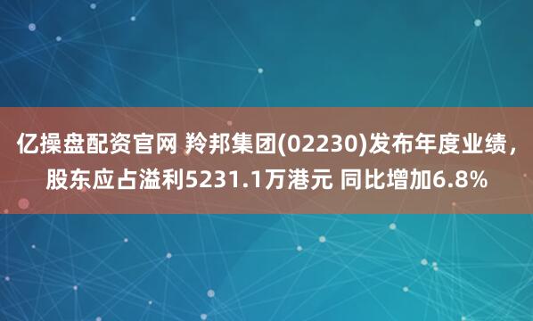 亿操盘配资官网 羚邦集团(02230)发布年度业绩，股东应占溢利5231.1万港元 同比增加6.8%