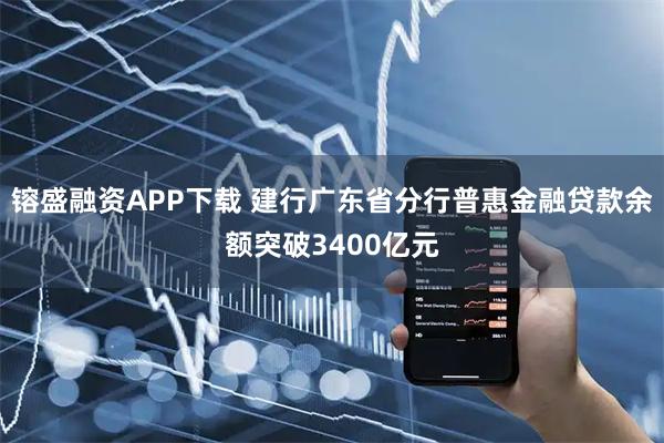 镕盛融资APP下载 建行广东省分行普惠金融贷款余额突破3400亿元