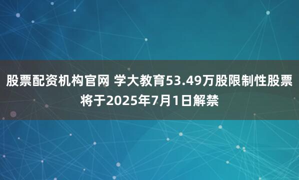股票配资机构官网 学大教育53.49万股限制性股票将于2025年7月1日解禁