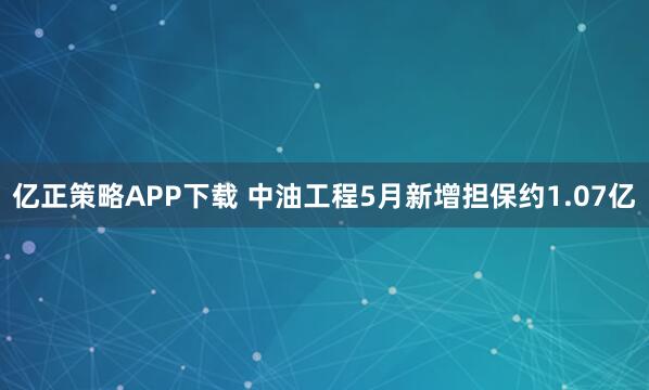 亿正策略APP下载 中油工程5月新增担保约1.07亿
