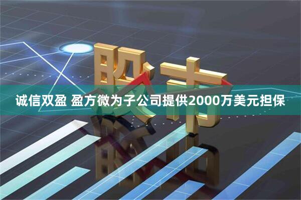 诚信双盈 盈方微为子公司提供2000万美元担保