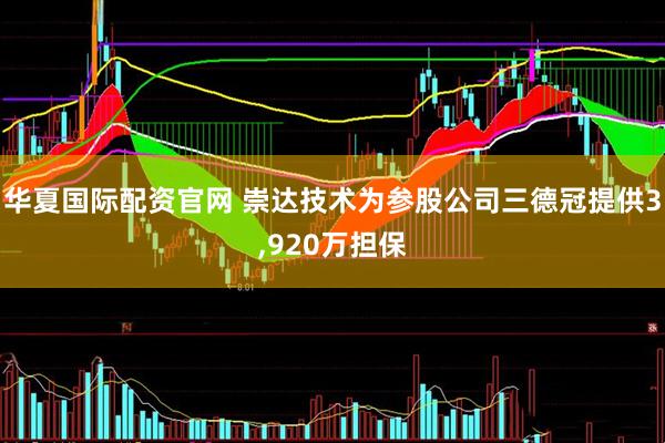 华夏国际配资官网 崇达技术为参股公司三德冠提供3,920万担保