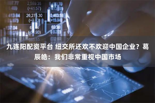 九连阳配资平台 纽交所还欢不欢迎中国企业？葛辰皓：我们非常重视中国市场