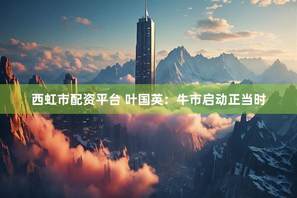 西虹市配资平台 叶国英：牛市启动正当时