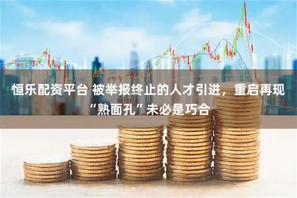 恒乐配资平台 被举报终止的人才引进，重启再现“熟面孔”未必是巧合