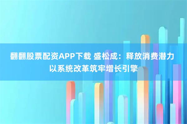 翻翻股票配资APP下载 盛松成：释放消费潜力 以系统改革筑牢增长引擎