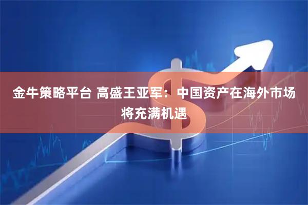 金牛策略平台 高盛王亚军：中国资产在海外市场将充满机遇