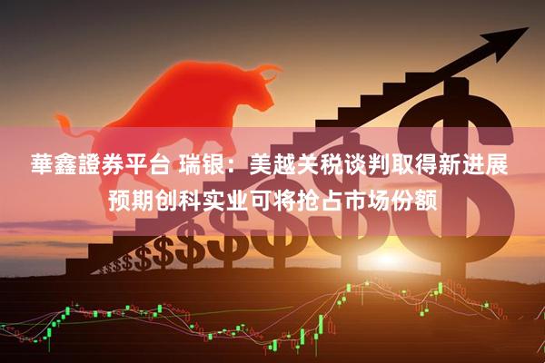 華鑫證券平台 瑞银：美越关税谈判取得新进展 预期创科实业可将抢占市场份额
