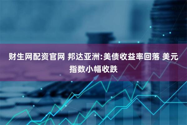 财生网配资官网 邦达亚洲:美债收益率回落 美元指数小幅收跌