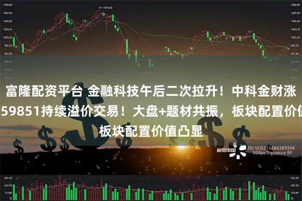 富隆配资平台 金融科技午后二次拉升！中科金财涨停，159851持续溢价交易！大盘+题材共振，板块配置价值凸显