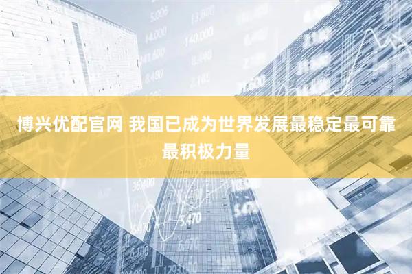 博兴优配官网 我国已成为世界发展最稳定最可靠最积极力量