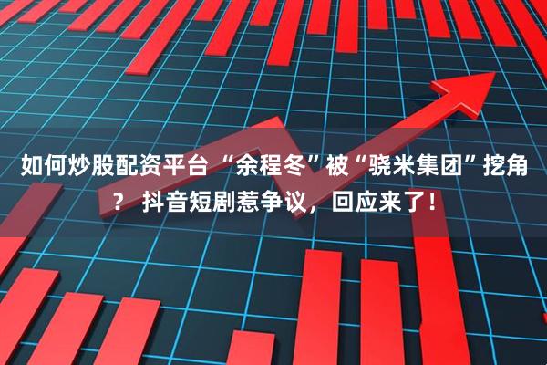 如何炒股配资平台 “余程冬”被“骁米集团”挖角？ 抖音短剧惹争议，回应来了！