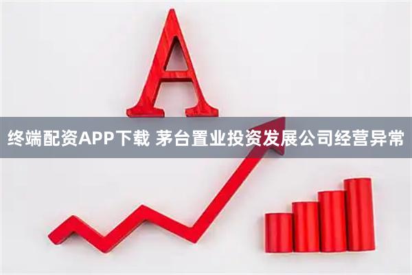 终端配资APP下载 茅台置业投资发展公司经营异常
