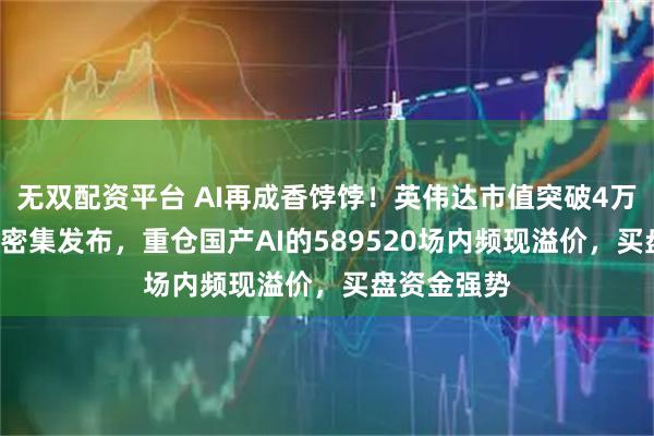 无双配资平台 AI再成香饽饽!英伟达市值突破4万亿+AI眼镜密集发布,重仓国产AI的589520场内频现溢价,买盘资金强势