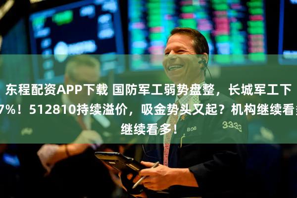 东程配资APP下载 国防军工弱势盘整，长城军工下挫7%！512810持续溢价，吸金势头又起？机构继续看多！