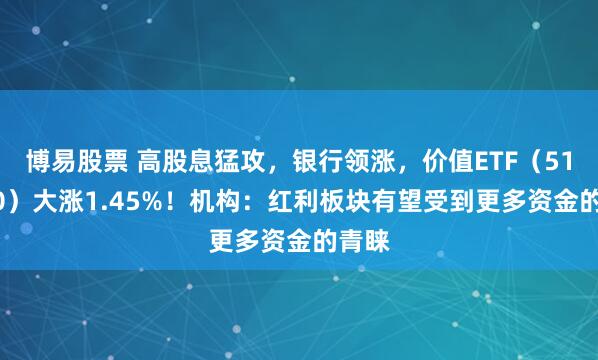 博易股票 高股息猛攻，银行领涨，价值ETF（510030）大涨1.45%！机构：红利板块有望受到更多资金的青睐