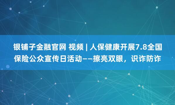 银铺子金融官网 视频 | 人保健康开展7.8全国保险公众宣传日活动——擦亮双眼，识诈防诈