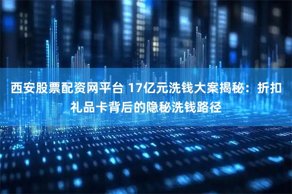西安股票配资网平台 17亿元洗钱大案揭秘：折扣礼品卡背后的隐秘洗钱路径