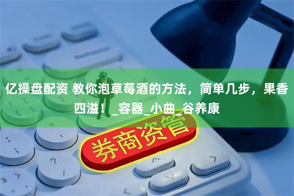 亿操盘配资 教你泡草莓酒的方法，简单几步，果香四溢！_容器_小曲_谷养康