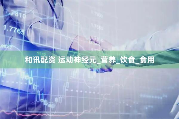 和讯配资 运动神经元_营养_饮食_食用