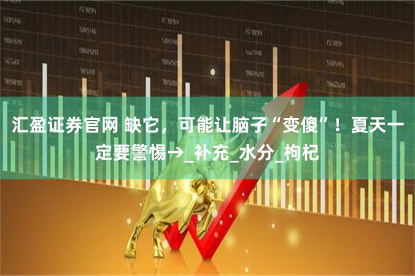 汇盈证券官网 缺它，可能让脑子“变傻”！夏天一定要警惕→_补充_水分_枸杞