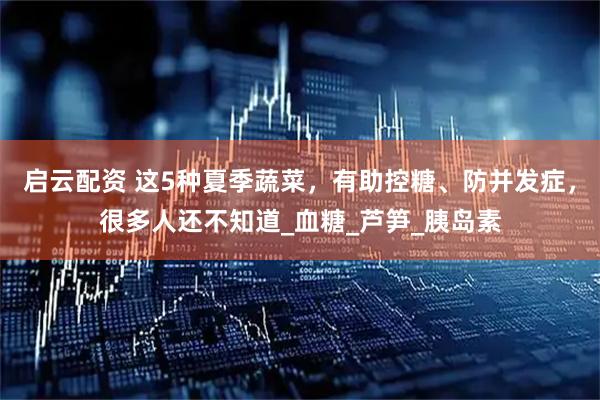 启云配资 这5种夏季蔬菜，有助控糖、防并发症，很多人还不知道_血糖_芦笋_胰岛素