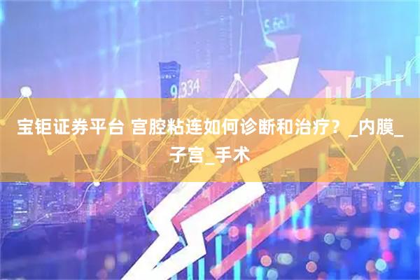 宝钜证券平台 宫腔粘连如何诊断和治疗？_内膜_子宫_手术