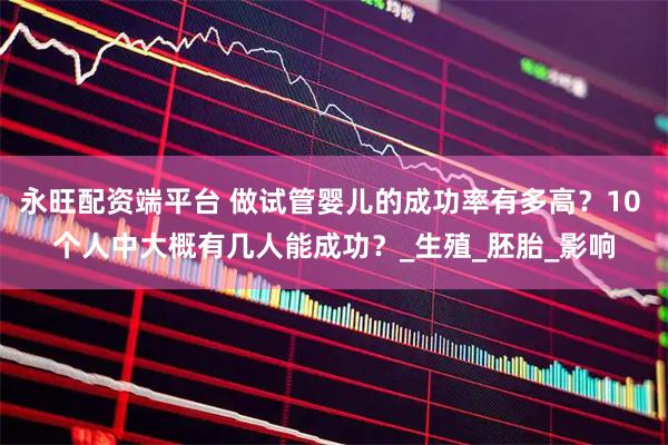 永旺配资端平台 做试管婴儿的成功率有多高？10 个人中大概有几人能成功？_生殖_胚胎_影响